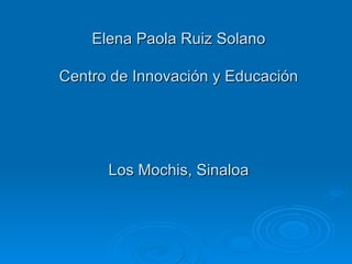 Elena Paola Ruiz Solano Centro de Innovación y Educación Los Mochis, Sinaloa 