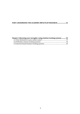 3
PART A MAXIMIZING THE ACADEMIC IMPACTS OF RESEARCH....................... 22
Chapter 2 Knowing your strengths: using citation tracking systems ........... 54
2.1 How distinctive is your author name?............................................................55
2.2 Orthodox citation-tracking systems ...............................................................56
2.3 Internet-based citation-tracking systems......................................................65
 
