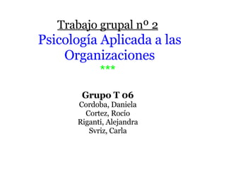 Trabajo grupal nº 2   Psicología Aplicada a las Organizaciones ***  Grupo T 06 Cordoba, Daniela Cortez, Rocío Riganti, Alejandra Svriz, Carla 