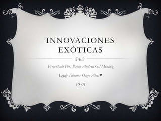 INNOVACIONES
EXÓTICAS
Presentado Por: Paola Andrea Gil Méndez
Leydy Tatiana Osejo Alvis♥
10-01
 
