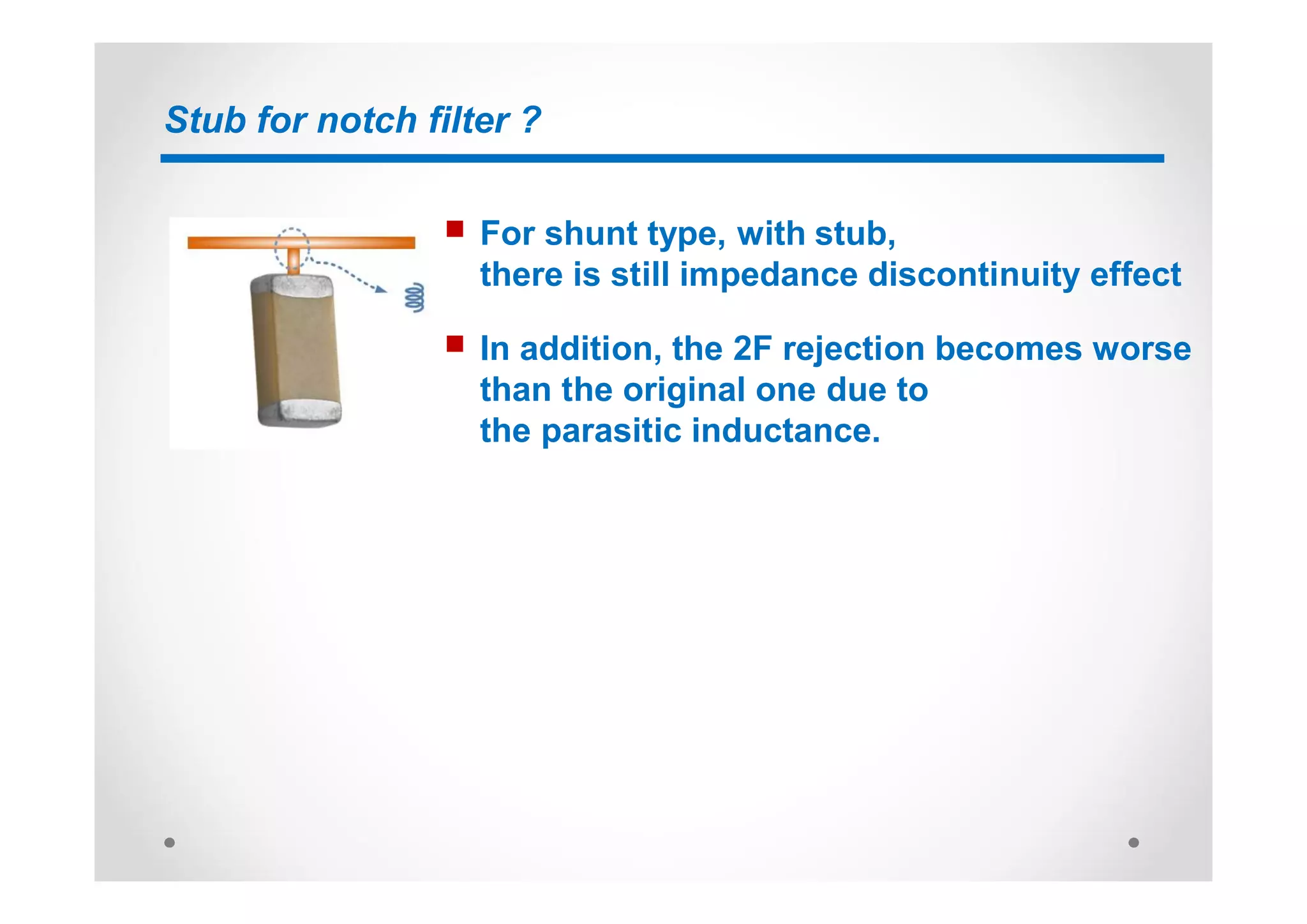 Stub for notch filter ?
n For shunt type, with stub,
there is still impedance discontinuity effect
n In addition, the 2F rejection becomes worse
than the original one due to
the parasitic inductance.