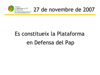27 de novembre de 2007 Es constitueix la Plataforma  en Defensa del Pap 