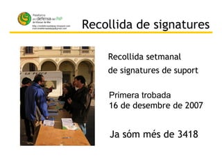 Recollida de signatures Ja sóm més de 3418 Recollida setmanal  de signatures de suport Primera trobada 16 de desembre de 2007 . 