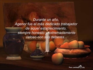 Durante un año,  Agenor fue el más dedicado trabajador  de aquel establecimiento,  siempre honesto y extremadamente celoso con sus deberes...  