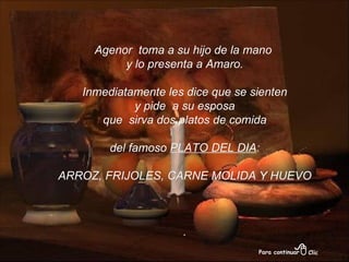 Agenor  toma a su hijo de la mano  y lo presenta a Amaro. Inmediatamente les dice que se sienten  y pide  a su esposa  que  sirva dos platos de comida del famoso  PLATO DEL DIA : ARROZ, FRIJOLES, CARNE MOLIDA Y HUEVO . 