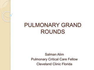 PULMONARY GRAND 
ROUNDS 
Salman Alim 
Pulmonary Critical Care Fellow 
Cleveland Clinic Florida 
 