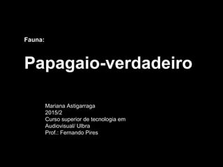 Fauna:
Papagaio-verdadeiro
Mariana Astigarraga
2015/2
Curso superior de tecnologia em
Audiovisual/ Ulbra
Prof.: Fernando Pires
 