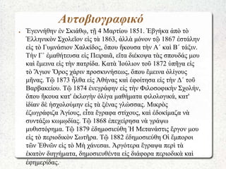 Αυτοβιογραφικό
● Ἐγεννήθην ἐν Σκιάθῳ, τῇ 4 Μαρτίου 1851. Ἐβγήκα ἀπὸ τὸ
Ἑλληνικὸν Σχολεῖον εἰς τὰ 1863, ἀλλὰ μόνον τῷ 1867 ...