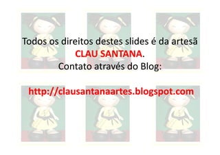 Todos os direitos destes slides é da artesã
            CLAU SANTANA.
                   SANTANA.
        Contato através do Blog:

 http://clausantanaartes.blogspot.com
 