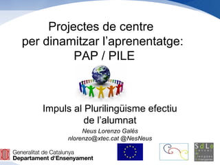 Projectes de centre
per dinamitzar l’aprenentatge:
          PAP / PILE



   Impuls al Plurilingüisme efectiu
             de l’alumnat
              Neus Lorenzo Galés
         nlorenzo@xtec.cat @NesNeus
 
