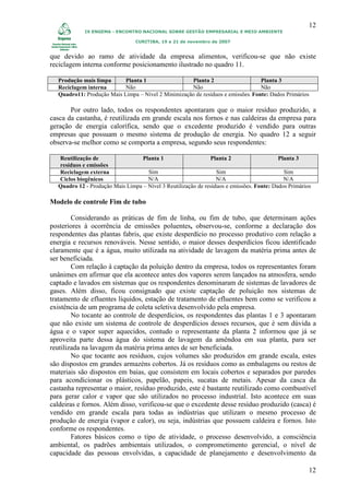 12
            IX ENGEMA - ENCONTRO NACIONAL SOBRE GESTÃO EMPRESARIAL E MEIO AMBIENTE

                                CURITIBA, 19 a 21 de novembro de 2007


que devido ao ramo de atividade da empresa alimentos, verificou-se que não existe
reciclagem interna conforme posicionamento ilustrado no quadro 11.

  Produção mais limpa      Planta 1                 Planta 2                     Planta 3
  Reciclagem interna       Não                      Não                          Não
  Quadro11: Produção Mais Limpa – Nível 2 Minimização de resíduos e emissões. Fonte: Dados Primários

       Por outro lado, todos os respondentes apontaram que o maior resíduo produzido, a
casca da castanha, é reutilizada em grande escala nos fornos e nas caldeiras da empresa para
geração de energia calorífica, sendo que o excedente produzido é vendido para outras
empresas que possuam o mesmo sistema de produção de energia. No quadro 12 a seguir
observa-se melhor como se comporta a empresa, segundo seus respondentes:

  Reutilização de                 Planta 1                     Planta 2                   Planta 3
  resíduos e emissões
  Reciclagem externa                Sim                          Sim                        Sim
  Ciclos biogênicos                 N/A                          N/A                        N/A
  Quadro 12 - Produção Mais Limpa – Nível 3 Reutilização de resíduos e emissões. Fonte: Dados Primários

Modelo de controle Fim de tubo

        Considerando as práticas de fim de linha, ou fim de tubo, que determinam ações
posteriores à ocorrência de emissões poluentes, observou-se, conforme a declaração dos
respondentes das plantas fabris, que existe desperdício no processo produtivo com relação a
energia e recursos renováveis. Nesse sentido, o maior desses desperdícios ficou identificado
claramente que é a água, muito utilizada na atividade de lavagem da matéria prima antes de
ser beneficiada.
        Com relação à captação da poluição dentro da empresa, todos os representantes foram
unânimes em afirmar que ela acontece antes dos vapores serem lançados na atmosfera, sendo
captado e lavados em sistemas que os respondentes denominaram de sistemas de lavadores de
gases. Além disso, ficou consignado que existe captação de poluição nos sistemas de
tratamento de efluentes líquidos, estação de tratamento de efluentes bem como se verificou a
existência de um programa de coleta seletiva desenvolvido pela empresa.
        No tocante ao controle de desperdícios, os respondentes das plantas 1 e 3 apontaram
que não existe um sistema de controle de desperdícios desses recursos, que é sem dúvida a
água e o vapor super aquecidos, contudo o representante da planta 2 informou que já se
aproveita parte dessa água do sistema de lavagem da amêndoa em sua planta, para ser
reutilizada na lavagem da matéria prima antes de ser beneficiada.
        No que tocante aos resíduos, cujos volumes são produzidos em grande escala, estes
são dispostos em grandes armazéns cobertos. Já os resíduos como as embalagens ou restos de
materiais são dispostos em baias, que consistem em locais cobertos e separados por paredes
para acondicionar os plásticos, papelão, papeis, sucatas de metais. Apesar da casca da
castanha representar o maior, resíduo produzido, este é bastante reutilizado como combustível
para gerar calor e vapor que são utilizados no processo industrial. Isto acontece em suas
caldeiras e fornos. Além disso, verificou-se que o excedente desse resíduo produzido (casca) é
vendido em grande escala para todas as indústrias que utilizam o mesmo processo de
produção de energia (vapor e calor), ou seja, indústrias que possuem caldeira e fornos. Isto
conforme os respondentes.
        Fatores básicos como o tipo de atividade, o processo desenvolvido, a consciência
ambiental, os padrões ambientais utilizados, o comprometimento gerencial, o nível de
capacidade das pessoas envolvidas, a capacidade de planejamento e desenvolvimento da

                                                                                                      12
 