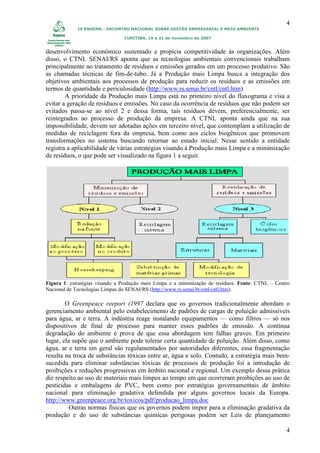 4
             IX ENGEMA - ENCONTRO NACIONAL SOBRE GESTÃO EMPRESARIAL E MEIO AMBIENTE

                                CURITIBA, 19 a 21 de novembro de 2007


desenvolvimento econômico sustentado e propicia competitividade às organizações. Além
disso, o CTNL SENAI/RS aponta que as tecnologias ambientais convencionais trabalham
principalmente no tratamento de resíduos e emissões gerados em um processo produtivo. São
as chamadas técnicas de fim-de-tubo. Já a Produção mais Limpa busca a integração dos
objetivos ambientais aos processos de produção para reduzir os resíduos e as emissões em
termos de quantidade e periculosidade (http://www.rs.senai.br/cntl/cntl.htm).
        A prioridade da Produção mais Limpa está no primeiro nível do fluxograma e visa a
evitar a geração de resíduos e emissões. No caso da ocorrência de resíduos que não podem ser
evitados passa-se ao nível 2 e dessa forma, tais resíduos devem, preferencialmente, ser
reintegrados ao processo de produção da empresa. A CTNL aponta ainda que na sua
impossibilidade, devem ser adotadas ações em terceiro nível, que contemplam a utilização de
medidas de reciclagem fora da empresa, bem como aos ciclos biogênicos que promovem
transformações no sistema buscando retornar ao estado inicial. Nesse sentido a entidade
registra a aplicabilidade de várias estratégias visando à Produção mais Limpa e a minimização
de resíduos, o que pode ser visualizado na figura 1 a seguir.




Figura 1: estratégias visando a Produção mais Limpa e a minimização de resíduos. Fonte: CTNL – Centro
Nacional de Tecnologias Limpas do SENAI/RS (http://www.rs.senai.br/cntl/cntl.htm).

        O Greenpeace reeport (1997 declara que os governos tradicionalmente abordam o
gerenciamento ambiental pelo estabelecimento de padrões de cargas de poluição admissíveis
para água, ar e terra. A indústria reage instalando equipamentos — como filtros — só nos
dispositivos de final de processo para manter esses padrões de emissão. A contínua
degradação do ambiente é prova de que essa abordagem tem falhas graves. Em primeiro
lugar, ela supõe que o ambiente pode tolerar certa quantidade de poluição. Além disso, como
água, ar e terra em geral são regulamentados por autoridades diferentes, essa fragmentação
resulta na troca de substâncias tóxicas entre ar, água e solo. Contudo, a estratégia mais bem-
sucedida para eliminar substâncias tóxicas de processos de produção foi a introdução de
proibições e reduções progressivas em âmbito nacional e regional. Um exemplo dessa prática
diz respeito ao uso de materiais mais limpos ao tempo em que ocorreram proibições ao uso de
pesticidas e embalagens de PVC, bem como por estratégias governamentais de âmbito
nacional para eliminação gradativa defendida por alguns governos locais da Europa.
http://www.greenpeace.org.br/toxicos/pdf/producao_limpa.doc
          Outras normas físicas que os governos podem impor para a eliminação gradativa da
produção e do uso de substâncias químicas perigosas podem ser Leis de planejamento

                                                                                                   4
 