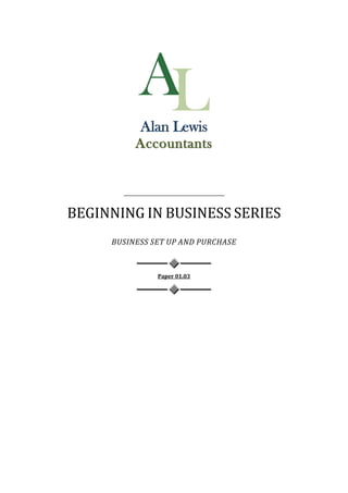 Alan Lewis
          Accountants




BEGINNING IN BUSINESS SERIES
     BUSINESS SET UP AND PURCHASE



               Paper 01.03
               U
 