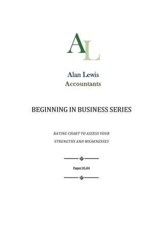 Alan Lewis
           Accountants


BEGINNING IN BUSINESS SERIES


      RATING CHART TO ASSESS YOUR

      STRENGTHS AND WEAKNESSES




               Paper 01.04
 