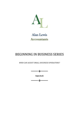 Alan Lewis
             Accountants



BEGINNING IN BUSINESS SERIES

  WHO CAN ASSIST SMALL BUSINESS OPERATORS?




                  Paper 01.05
 