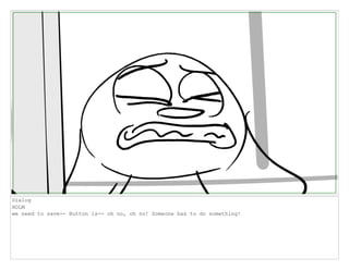 Dialog
HOLM
we need to save-- Button is-- oh no, oh no! Someone has to do something!
 