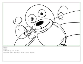 Dialog
BUTTON
(Muffled by the water)
Touch my belly and I?ll do a little dance!
 