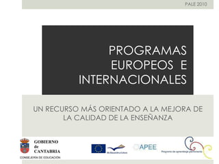 PALE 2010




               PROGRAMAS
               EUROPEOS E
          INTERNACIONALES

UN RECURSO MÁS ORIENTADO A LA MEJORA DE
       LA CALIDAD DE LA ENSEÑANZA
 