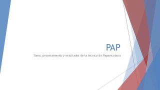 PAP
Toma, procesamiento y resultados de la técnica de Papanicolaou
 