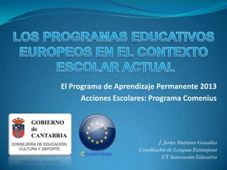 El Programa de Aprendizaje Permanente 2013
      Acciones Escolares: Programa Comenius




                             J. Javier Martínez González
                     Coordinador de Lenguas Extranjeras
                              UT Innovación Educativa
 