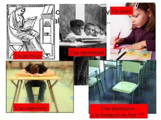 La societat ha canviat, l l’alumnat també...  Un privilegi Una oportunitat Un deure Una imposició  Una alternativa  a la formació on-line ???  