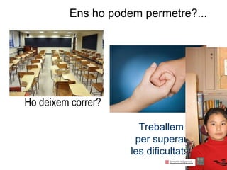 Ens ho podem permetre?...   Ho deixem correr? Treballem  per superar  les dificultats? 
