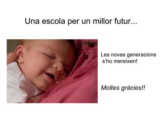 Una escola per un millor futur... Les noves generacions  s’ho mereixen! Moltes gràcies!! 
