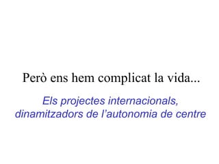 Però ens hem complicat la vida... Els projectes internacionals, dinamitzadors de l’autonomia de centre 