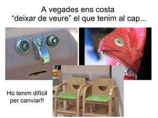 A vegades ens costa  “deixar de veure” el que tenim al cap... Ho tenim difícil per canviar!! 