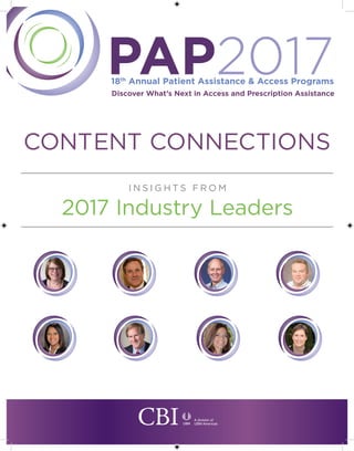 CONTENT CONNECTIONS
I N S I G H T S F R O M
2017 Industry Leaders
A division of
UBM Americas
PAP201718th
Annual Patient Assistance & Access Programs
Lighting the Path Forward and Navigating Complex Change
March 16-17, 2017 • Renaissance Baltimore Harborplace Hotel • Baltimore, MD
Discover What’s Next in Access and Prescription Assistance
 