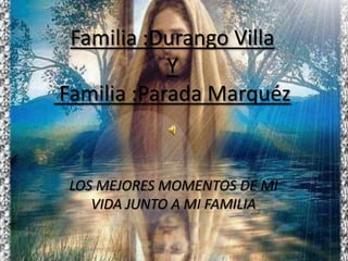 Familia :Durango Villa Y Familia :Parada Marquéz             LOS MEJORES MOMENTOS DE MI VIDA JUNTO A MI FAMILIA 