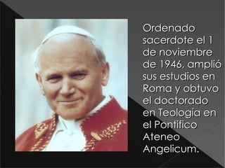 Ordenado sacerdote el 1 de noviembre de 1946, amplió sus estudios en Roma y obtuvo el doctorado en Teología en el Pontifico Ateneo Angelicum. D:\Documents and Settings\Antonio\Escritorio\papa juan pablo II_jpg.jpg 