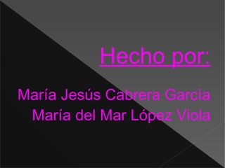 Hecho por: María Jesús Cabrera García María del Mar López Viola 