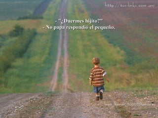 - "¿Duermes hijito?" - No papa respondió el pequeño. 