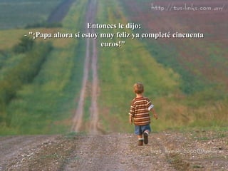 Entonces le dijo: - "¡Papa ahora sí estoy muy feliz ya completé cincuenta euros!"  