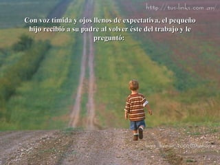 Con voz tímida y ojos llenos de expectativa, el pequeño hijo recibió a su padre al volver éste del trabajo y le preguntó:  