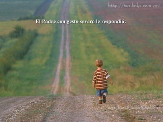 El Padre con gesto severo le respondió:  