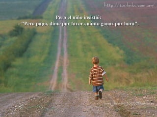 Pero el niño insistió: - "Pero papa, dime por favor cuánto ganas por hora". 