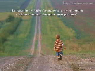 La reacción del Padre fue menos severa y respondió: - "Gano solamente cincuenta euros por hora".  