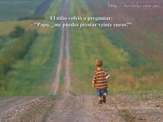 El niño volvió a preguntar: - "Papa, ¿me puedes prestar veinte euros?" 