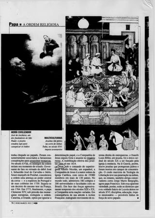 Papa m A ORDEM                  RELIGIOSA




HERÓI CIVILIZADOR
José de Anchieia, um
dos fundadores de São             MULTICULTURAIS
Paulo: o jesuíta                  Jesuítas (de preto)
estudou tupi para                   na corte de Akbar,
catequizar os índios            índia, no século XVI:
                                   ímpeto aventureiro

tenha chegado ao papado. Foram cos-          determinação papal, e a Companhia de       trema direita do entreguerras, o francês
tumeiramente associados a fantasiosas        Jesus seguiu forte e atuante no império    Louis Billot, um jesuíta, foi o único car-
conspirações para assassinar monarcas.       russo. A reabilitação efetiva dos jesuí-   deal do século X X a ser forçado pela
No século XV11I, os inimigos da ordem        tas viiiasó em 1814.                       Igreja à renúncia. Na 11 Guerra, porém,
teriam seu momento de triunfo. Gover-       ^QIoje?)sob o comando do superior-          houve jesuítas que protegeram judeus e
nante de fato no reinado do débil José       geraTSríolfo Nicolas, um espanhol, a       foram mortos em campos de concentra-
I . Sebastião José de Carvalho e Melo,       Companhia de Jesus é a maior ordem da      ção. O credo marxista da Teologia da
futuro marquês de Pombal, considerava        Igreja Católica, com cerca de 19000        Libertação teve sua penetração na ordem,
a ordem uma ameaça ao poder central          membros em mais de 130 países. No          que, no entanto, também abriga conser-
da coroa — e a expulsou de Portugal e        mundo todo. administra 180 colégios e      vadores como Jorge Mário Bergoglio,
de suas colónias em 1759. Seguiu-se          200 universidades e faculdades (seis no    agora papa Francisco. Sob essa aparente
um decreto do mesmo teor na França,          Brasil). Em face das forças agressiva-     variedade, porém, estão as diretrizes que
em 1764. Em 1773, finalmente, o papa         mente temporais dos séculos XTX e XX.      o ex-soldado Inácio de Loyola deitou no
Clemente XIV, sob pressão das monar-         a Companhia teria reações variadas. Em     século X V I : disciplina, educação, ímpe-
quias europeias, extinguiu a ordem.          consequência de sua adesão à Action        to missionário — prováveis linhas de
Catarina, a Grande, optou por ignorar a      Française, malogrado movimento de ex-      força do novo papado.                    •

76 | ao DE MARÇO. 2013 | veja
 