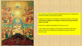 Para responder a la pregunta desearía dejarme guiar por un pasaje de la
Carta de san Pablo a los cristianos de Éfeso.

El Apóstol, tomando como ejemplo las relaciones familiares, afirma que
«Cristo amó a su Iglesia y se entregó a sí mismo por ella, para hacerla
santa» (5, 25-26).
Cristo amó a la Iglesia, donándose Él mismo en la cruz.
Y esto significa que la Iglesia es santa porque procede de Dios que es
santo, le es fiel y no la abandona en poder de la muerte y del mal
(cf. Mt 16, 18).

 