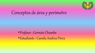 Conceptos de área y perímetro
•Profesor : Germán Chumbe
•Estudiante : Camila Andrea Pérez
 