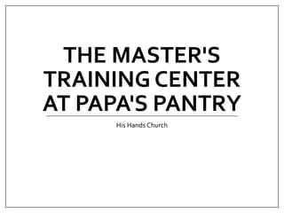 THE MASTER'S
TRAINING CENTER
AT PAPA'S PANTRY
His Hands Church
 