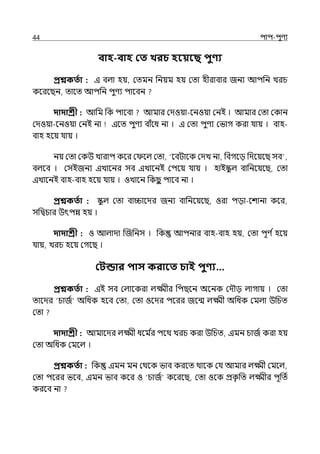 44 িাি-িুণয
বাহ-বাহ কত খরচ হবয়বছ িুণ্য
প্রশ্নকততা : ই বল্া হয়, মেমন পনয়ম হয় মো হীরাবার জনয আিপন েরচ
কলরলছন, োলে আিপন িুণয িালবন
দাদাশ্রী : আপম পক িালবা আমার মেওয়া-লনওয়া মনই । আমার মো মকান
মেওয়া-লনওয়া মনই না ইলে িুণয বাঁলধ না । ই মো িুণয মভাগ করা র্যায় । বাহ-
বাহ হলয় র্যায় ।
নয় মো মকউ োরাি কলর ম লল্ মো, ‘লবটালক মেে না, পবগলে পেলয়লছ সব ,
বল্লব । মসইজনয ইোলনর সব ইোলনই মিলয় র্যায় । হাইস্ক
ু ল্ বাপনলয়লছ, মো
ইোলনই বাহ-বাহ হলয় র্যায় । ওোলন পকছ
ু িালব না ।
প্রশ্নকততা : স্ক
ু ল্ মো বািালের জনয বাপনলয়লছ, ওরা িো-লশানা কলর,
সপিচার উৎিন্ন হয় ।
দাদাশ্রী : ও আল্াো জজপনস । পক আিনার বাহ-বাহ হয়, মো িূণ িহলয়
র্যায়, েরচ হলয় মগলছ ।
কিন্ডার িাস করাবত চাই িুণ্য…
প্রশ্নকততা : ইই সব মল্ালকরা ল্ক্ষ্মীর পিছলন অলনক মেৌে ল্াগায় । মো
োলের ‘চাজি অপধক হলব মো, মো ওলের িলরর জলন্ম ল্ক্ষ্মী অপধক মমল্া উপচে
মো
দাদাশ্রী : আমালের ল্ক্ষ্মী ধলম ি
র িলথ েরচ করা উপচে, ইমন চাজি করা হয়
মো অপধক মমলল্ ।
প্রশ্নকততা : পক ইমন মন মথলক ভাব করলে থালক মর্য আমার ল্ক্ষ্মী মমলল্,
মো িলরর ভলব, ইমন ভাব কলর ও ‘চাজি কলরলছ, মো ওলক প্রক
ৃ পে ল্ক্ষ্মীর িূপেি
করলব না
 