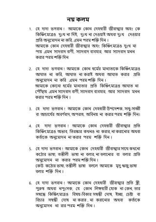 নয় কলম
1. মহ োো ভগবান আমালক মকান মেহধারী জীবাোর অহং মক
পকজঞ্চৎমােও েুঃে না পেই, েুঃে না মেওয়াই অথবা েুঃে মেওয়ার
প্রপে অনুলমােন না কপর, ইমন িরম শজক্ত পেন ।
আমালক মকান মেহধারী জীবাোর অহং পকজঞ্চৎমােও েুঃে না
িায় ইমন সযেবাে বাণী, সযােবাে বযবহার, আর সযােবাে মনন
করার িরম শজক্ত পেন
2. মহ োো ভগবান আমালক মকান ধলম ি
র মানযোলক পকজঞ্চৎমােও
আঘাে না কপর, আঘাে না করাই অথবা আঘাে করার প্রপে
অনুলমােন না কপর ইমন িরম শজক্ত পেন ।
আমালক মকালনা ধলম ি
র মানযোর প্রপে পকজঞ্চৎমােও আঘাে না
মিৌৌঁছায় ইমন সযােবাে বাণী, সযােবাে বযবহার, আর সযােবাে মনন
করার িরম শজক্ত পেন ।
3. মহ োো ভগবান আমালক মকান মেহধারী উিলেশক, সাধু-সাধ্বী
বা আচালর্য ি
র অবণ ি
বাে, অিরাধ, অপবনয় না করার িরম শজক্ত পেন।
4. মহ োো ভগবান আমালক মকান মেহধারী জীবাোর প্রপে
পকজঞ্চৎমােও অভাব, পেরস্কার কেনও না করার, না করালনার অথবা
কেিালক অনুলমােন না করার িরম শজক্ত পেন ।
5. মহ োো ভগবান আমালক মকান মেহধারী জীবাোর সালথ কেলনা
কলঠার ভাষা, েন্তীল্ী ভাষা না বল্ার, না বল্ালনার বা বল্ার প্রপে
অনুলমােন না করার িরম শজক্ত পেন ।
মকউ কলঠার ভাষা, েন্তীল্ী ভাষা বল্লল্ আমালক মৃেু ঋজু ভাষা
বল্ার শজক্ত পেন ।
6. মহ োো ভগবান আমালক মকান মেহধারী জীবাোর প্রপে স্ত্রী,
িুরুষ অথবা নিুংসক, মর্য মকান পল্ঙ্গধারী মহাক না মকন, োর
সম্বলন্ধ পকজঞ্চৎমােও পবষয়-পবকার সম্বন্ধী মোষ, ইচ্ছা, মচষ্টা বা
পবচার সম্বন্ধী মোষ না করার , না করালনার অথবা কেিালক
অনুলমােন না রার িরম শজক্ত পেন ।
 