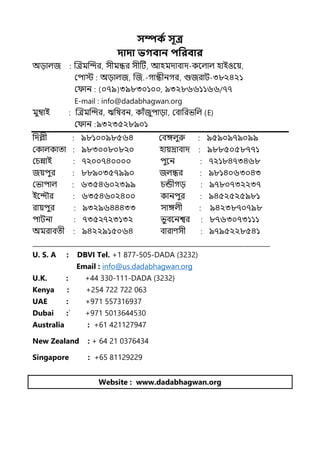 সম্পকত সূি
দাদা ভগবান িপরবার
অোল্জ জেমজন্দর, সীমন্ধর সীটট, আহমোবাে-কলল্াল্ হাইওলয়,
মিাে অোল্জ, জজ.-গান্ধীনগর, গুজরাট-৩৮২৪২১
ম ান (০৭৯)৩৯৮৩০১০০, ৯৩২৮৬৬১১৬৬/৭৭
E-mail : info@dadabhagwan.org
মুম্বাই জেমজন্দর, ঋপষবন, কাঁজুিাো, মবাপরভপল্ (E)
ম ান ৯৩২৩৫২৮৯০১
পেশী ৯৮১০০৯৮৫৬৪ মবঙ্গল্ুরু ৯৫৯০৯৭৯০৯৯
মকাল্কাো ৯৮৩০০৮০৮২০ হায়দ্রাবাে ৯৮৮৫০৫৮৭৭১
মচন্নাই ৭২০০৭৪০০০০ িুলন ৭২১৮৪৭৩৪৬৮
জয়িুর ৮৮৯০৩৫৭৯৯০ জল্ন্ধর ৯৮১৪০৬৩০৪৩
মভািাল্ ৬৩৫৪৬০২৩৯৯ চন্ডীগে ৯৭৮০৭৩২২৩৭
ইলন্দৌর ৬৩৫৪৬০২৪০০ কানিুর ৯৪৫২৫২৫৯৮১
রায়িুর ৯৩২৯৬৪৪৪৩৩ সাঙ্গল্ী ৯৪২৩৮৭০৭৯৮
িাটনা ৭৩৫২৭২৩১৩২ ভুবলনশ্বর ৮৭৬৩০৭৩১১১
অমরাবেী ৯৪২২৯১৫০৬৪ বারাণসী ৯৭৯৫২২৮৫৪১
___________________________________________________________________________
U. S. A : DBVI Tel. +1 877-505-DADA (3232)
Email : info@us.dadabhagwan.org
U.K. : +44 330-111-DADA (3232)
Kenya : +254 722 722 063
UAE : +971 557316937
Dubai :` +971 5013644530
Australia : +61 421127947
New Zealand : + 64 21 0376434
Singapore : +65 81129229
Website : www.dadabhagwan.org
 