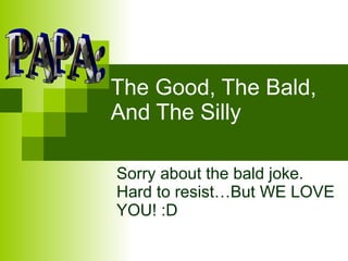 The Good, The Bald, And The Silly Sorry about the bald joke. Hard to resist…But WE LOVE YOU! :D PAPA: 