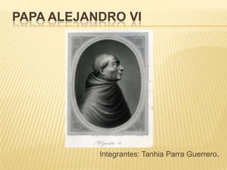 PAPA ALEJANDRO VI

Integrantes: Tanhia Parra Guerrero.

 