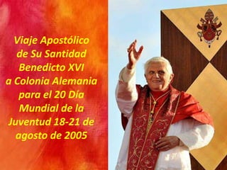 Viaje Apostólico
de Su Santidad
Benedicto XVI
a Colonia Alemania
para el 20 Día
Mundial de la
Juventud 18-21 de
agosto de 2005
 